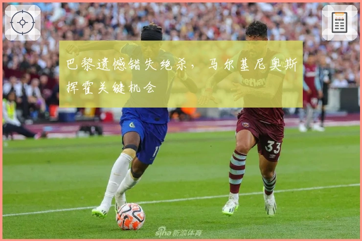 巴黎遗憾错失绝杀，马尔基尼奥斯挥霍关键机会