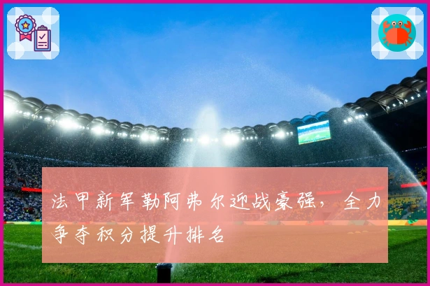 法甲新军勒阿弗尔迎战豪强，全力争夺积分提升排名