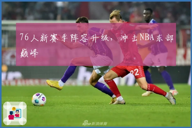 76人新赛季阵容升级，冲击NBA东部巅峰