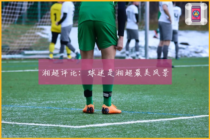 湘超评论：球迷是湘超最美风景