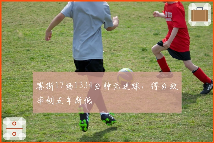 赛斯17场1334分钟无进球,得分效率创五年新低