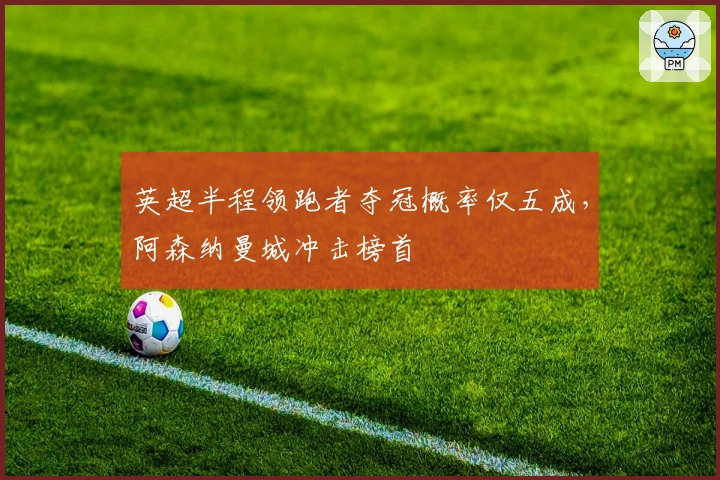 英超半程领跑者夺冠概率仅五成，阿森纳曼城冲击榜首