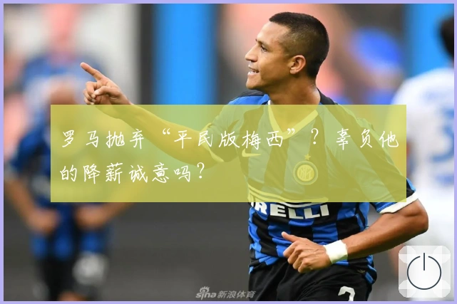 罗马抛弃“平民版梅西”？辜负他的降薪诚意吗？