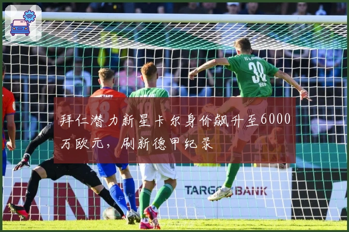 拜仁潜力新星卡尔身价飙升至6000万欧元，刷新德甲纪录