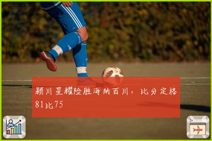 颍川星耀险胜海纳百川，比分定格81比75