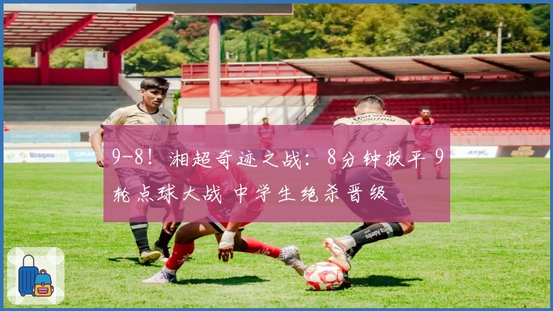 9-8！湘超奇迹之战：8分钟扳平 9轮点球大战 中学生绝杀晋级