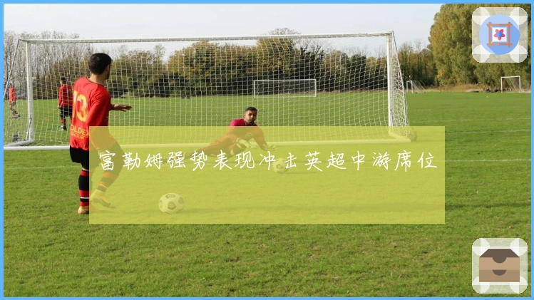富勒姆强势表现冲击英超中游席位
