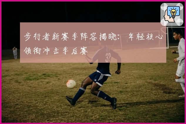 步行者新赛季阵容揭晓：年轻核心领衔冲击季后赛