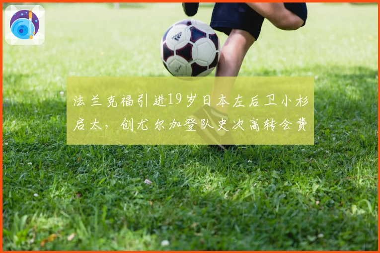 法兰克福引进19岁日本左后卫小杉启太，创尤尔加登队史次高转会费