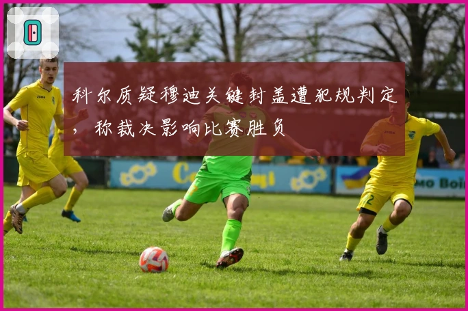 科尔质疑穆迪关键封盖遭犯规判定，称裁决影响比赛胜负