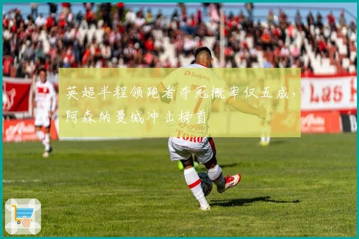 英超半程领跑者夺冠概率仅五成，阿森纳曼城冲击榜首