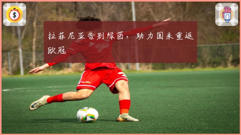 拉菲尼亚告别绿茵，助力国米重返欧冠