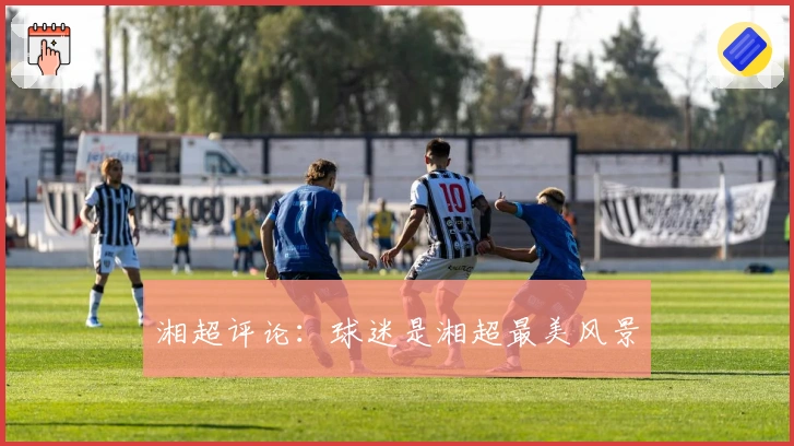 湘超评论：球迷是湘超最美风景