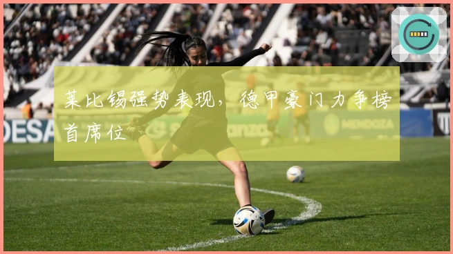 莱比锡强势表现，德甲豪门力争榜首席位