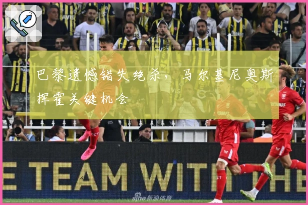 巴黎遗憾错失绝杀，马尔基尼奥斯挥霍关键机会
