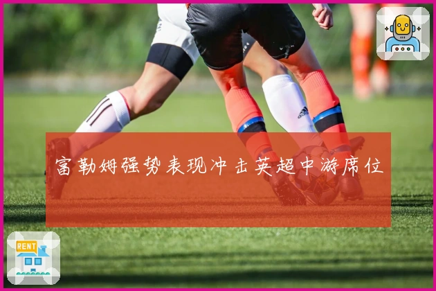 富勒姆强势表现冲击英超中游席位