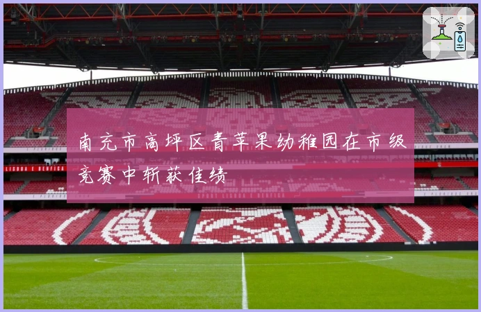 南充市高坪区青苹果幼稚园在市级竞赛中斩获佳绩