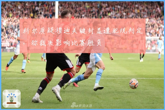 科尔质疑穆迪关键封盖遭犯规判定，称裁决影响比赛胜负